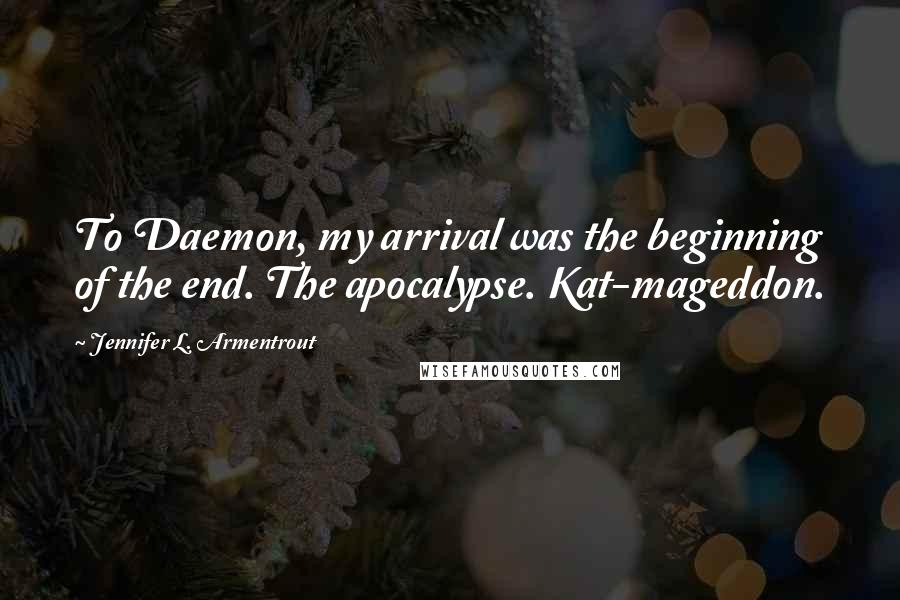 Jennifer L. Armentrout Quotes: To Daemon, my arrival was the beginning of the end. The apocalypse. Kat-mageddon.