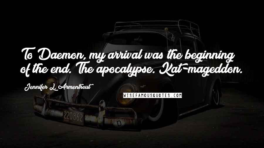 Jennifer L. Armentrout Quotes: To Daemon, my arrival was the beginning of the end. The apocalypse. Kat-mageddon.