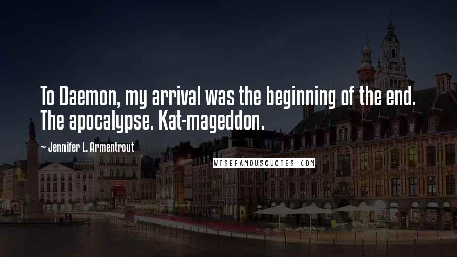 Jennifer L. Armentrout Quotes: To Daemon, my arrival was the beginning of the end. The apocalypse. Kat-mageddon.