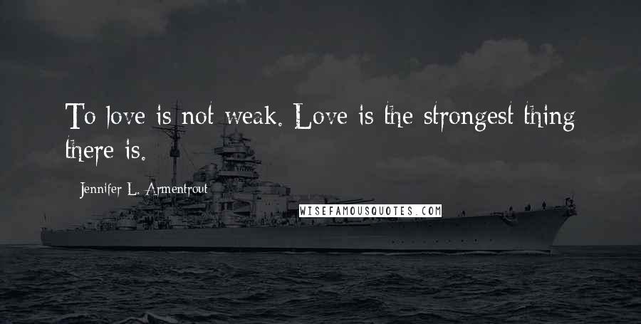 Jennifer L. Armentrout Quotes: To love is not weak. Love is the strongest thing there is.