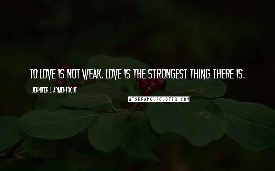 Jennifer L. Armentrout Quotes: To love is not weak. Love is the strongest thing there is.