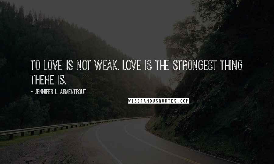 Jennifer L. Armentrout Quotes: To love is not weak. Love is the strongest thing there is.