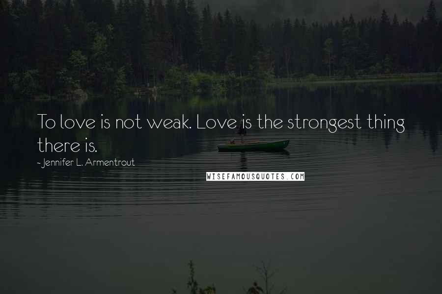 Jennifer L. Armentrout Quotes: To love is not weak. Love is the strongest thing there is.