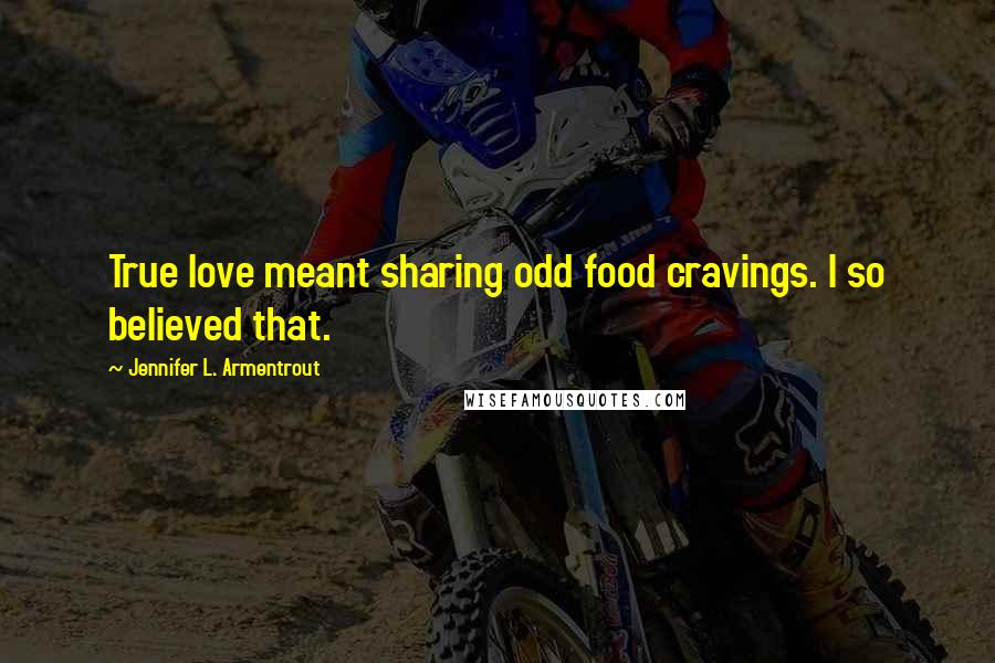 Jennifer L. Armentrout Quotes: True love meant sharing odd food cravings. I so believed that.