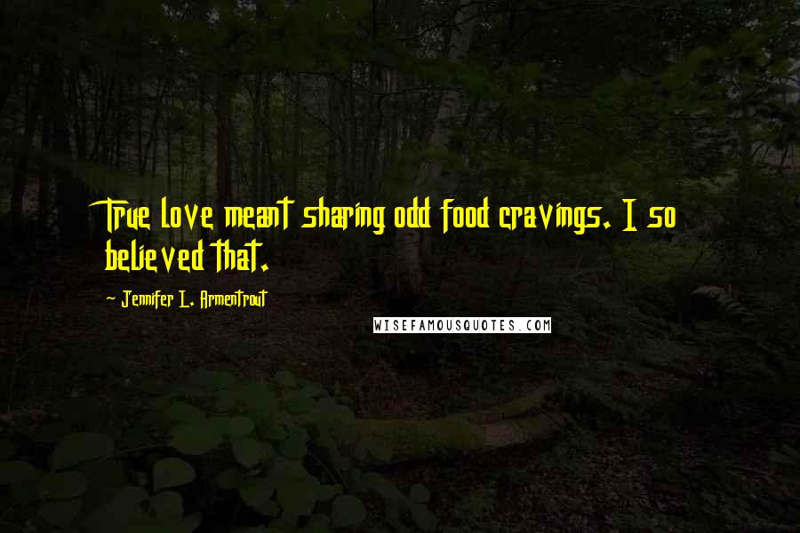 Jennifer L. Armentrout Quotes: True love meant sharing odd food cravings. I so believed that.