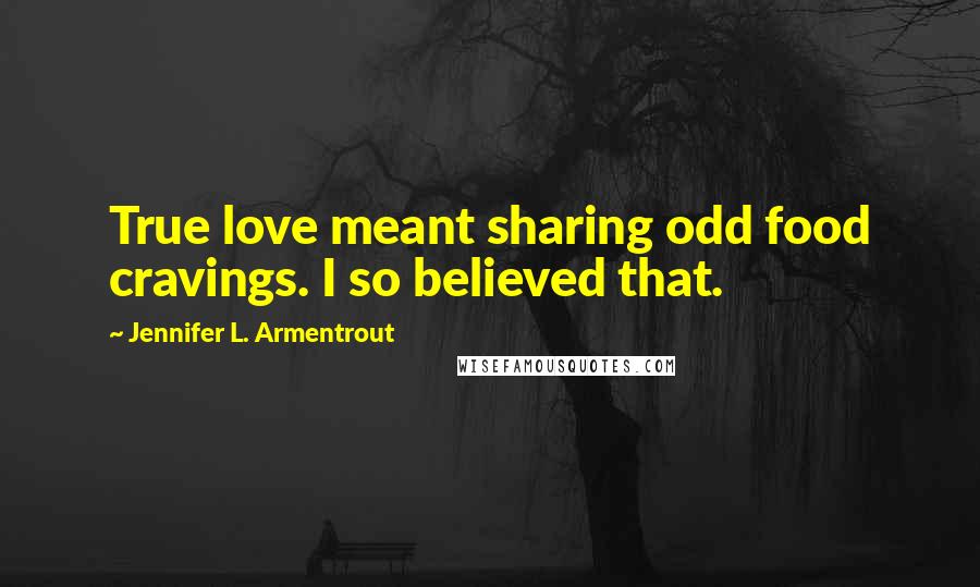 Jennifer L. Armentrout Quotes: True love meant sharing odd food cravings. I so believed that.