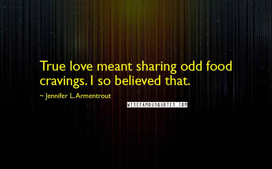 Jennifer L. Armentrout Quotes: True love meant sharing odd food cravings. I so believed that.