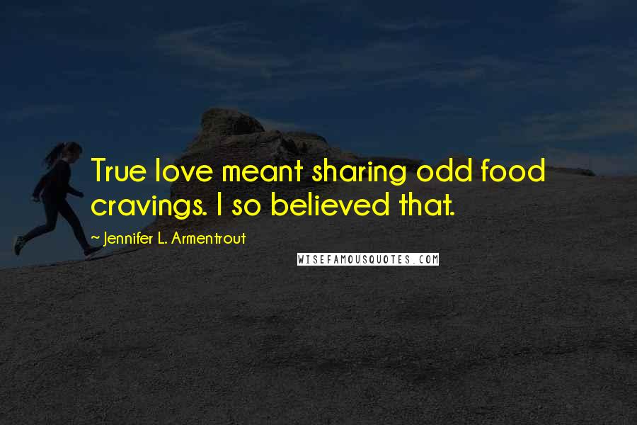 Jennifer L. Armentrout Quotes: True love meant sharing odd food cravings. I so believed that.