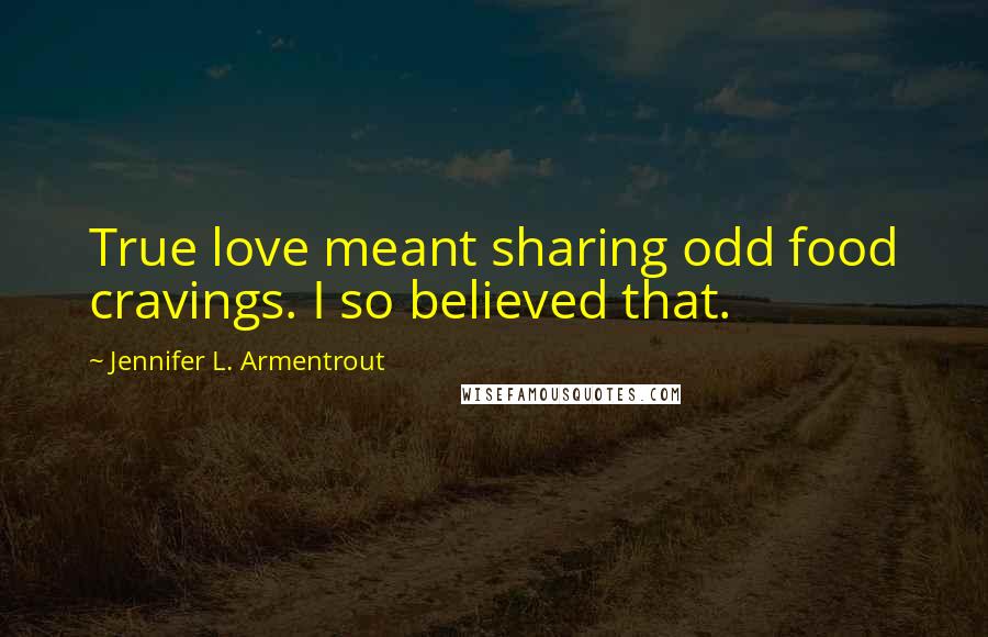 Jennifer L. Armentrout Quotes: True love meant sharing odd food cravings. I so believed that.