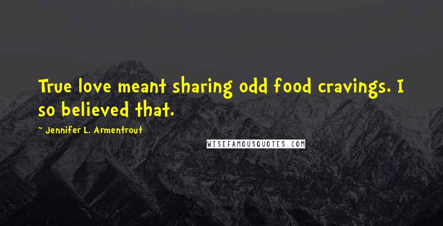 Jennifer L. Armentrout Quotes: True love meant sharing odd food cravings. I so believed that.