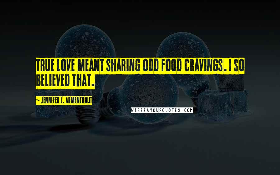 Jennifer L. Armentrout Quotes: True love meant sharing odd food cravings. I so believed that.