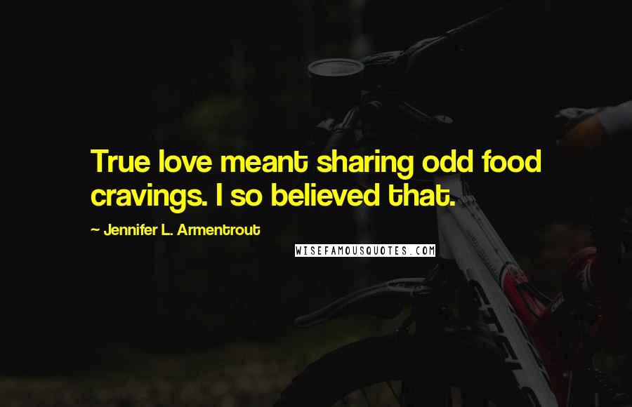 Jennifer L. Armentrout Quotes: True love meant sharing odd food cravings. I so believed that.