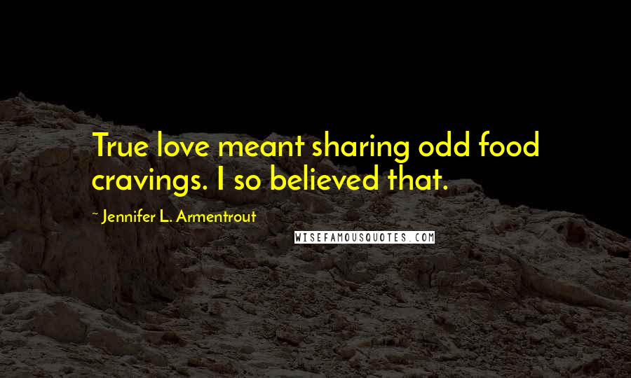 Jennifer L. Armentrout Quotes: True love meant sharing odd food cravings. I so believed that.