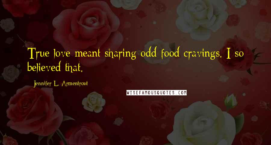 Jennifer L. Armentrout Quotes: True love meant sharing odd food cravings. I so believed that.