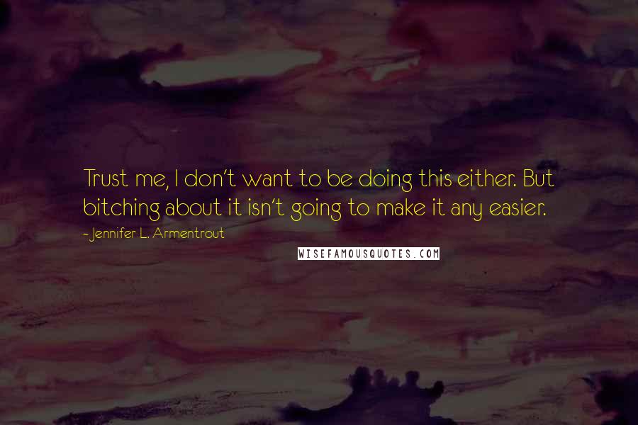 Jennifer L. Armentrout Quotes: Trust me, I don't want to be doing this either. But bitching about it isn't going to make it any easier.