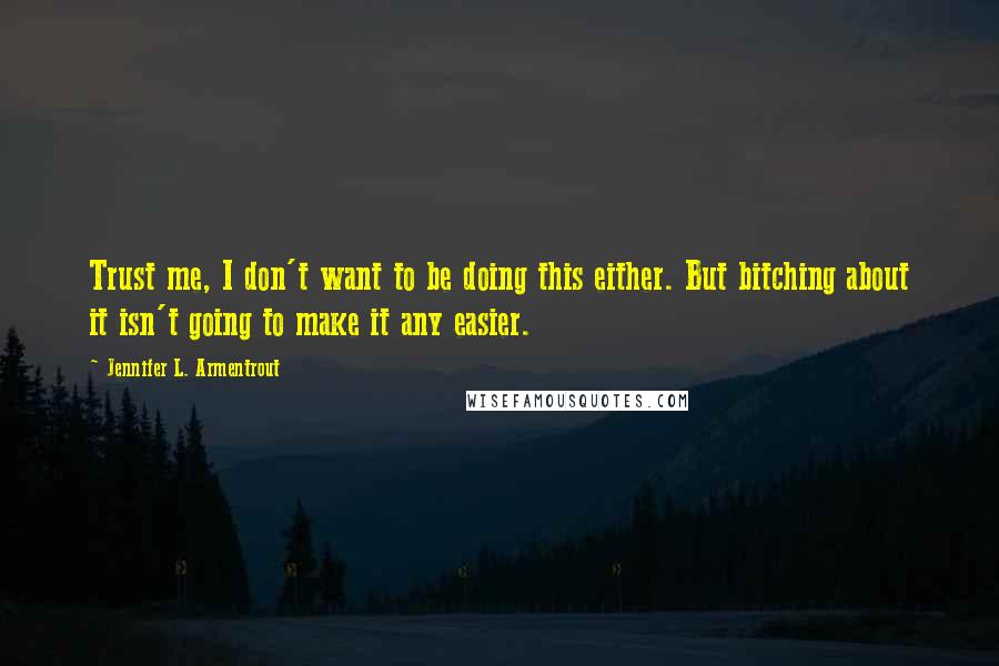 Jennifer L. Armentrout Quotes: Trust me, I don't want to be doing this either. But bitching about it isn't going to make it any easier.
