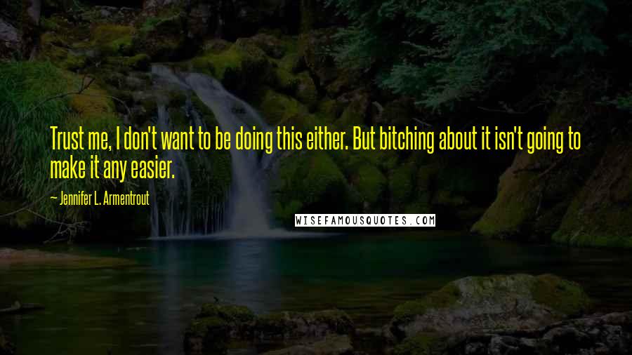 Jennifer L. Armentrout Quotes: Trust me, I don't want to be doing this either. But bitching about it isn't going to make it any easier.