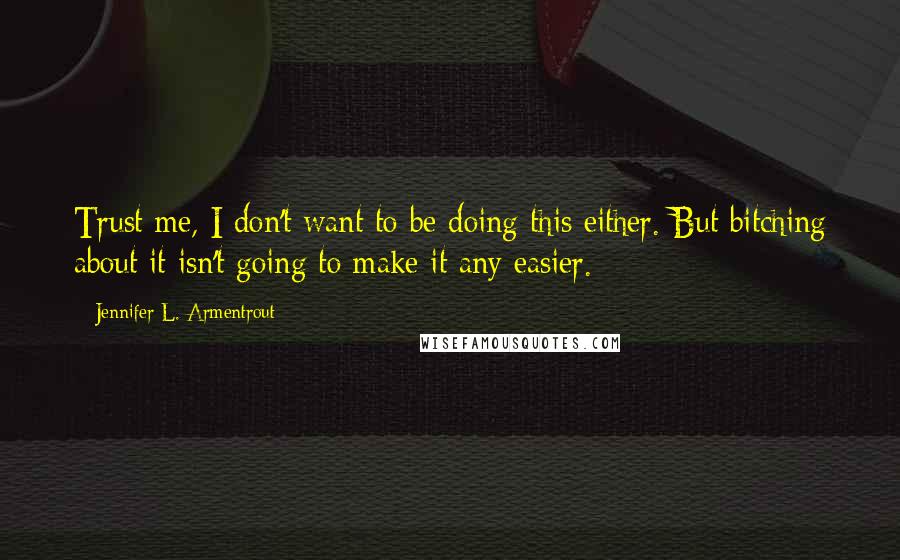 Jennifer L. Armentrout Quotes: Trust me, I don't want to be doing this either. But bitching about it isn't going to make it any easier.