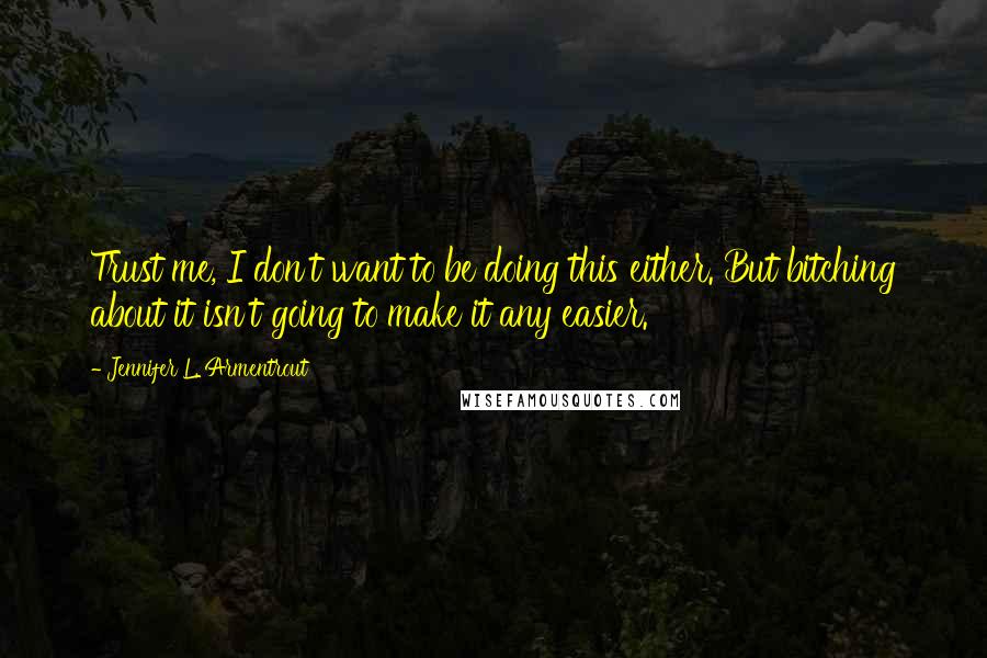 Jennifer L. Armentrout Quotes: Trust me, I don't want to be doing this either. But bitching about it isn't going to make it any easier.