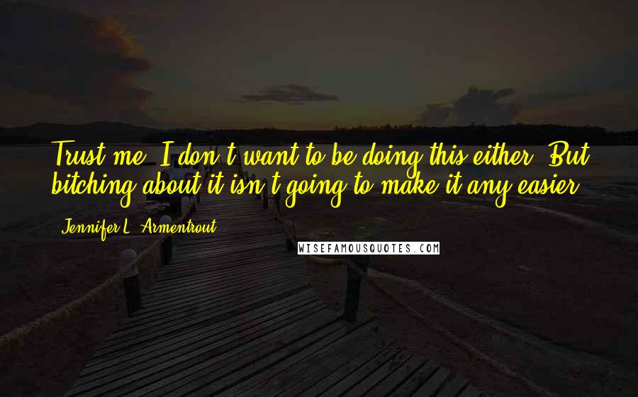 Jennifer L. Armentrout Quotes: Trust me, I don't want to be doing this either. But bitching about it isn't going to make it any easier.