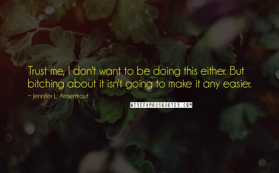 Jennifer L. Armentrout Quotes: Trust me, I don't want to be doing this either. But bitching about it isn't going to make it any easier.