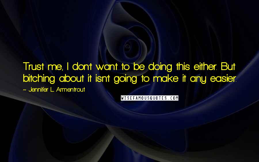 Jennifer L. Armentrout Quotes: Trust me, I don't want to be doing this either. But bitching about it isn't going to make it any easier.