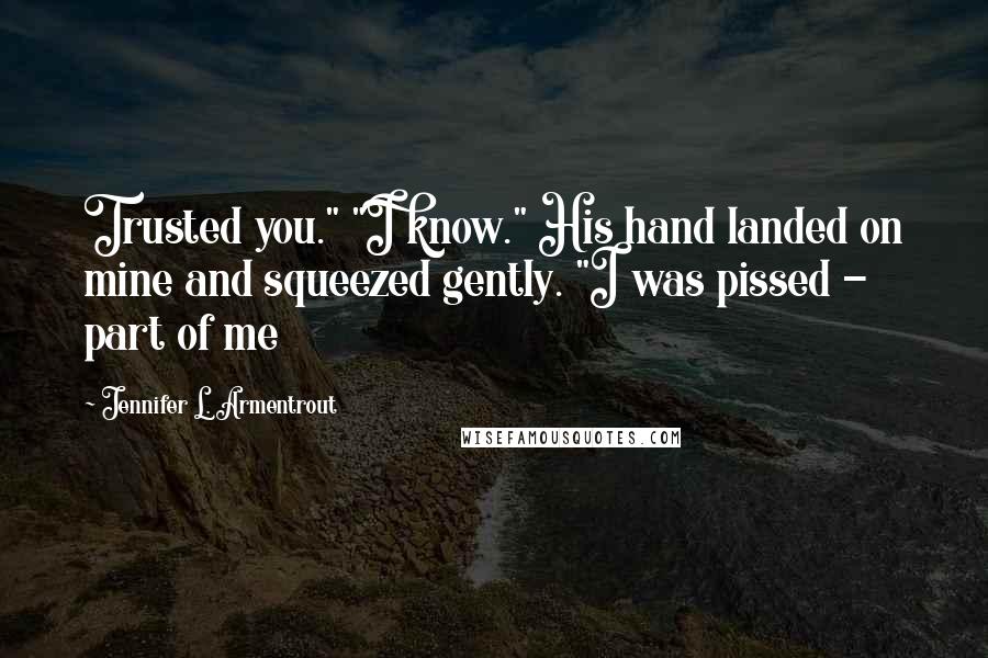 Jennifer L. Armentrout Quotes: Trusted you." "I know." His hand landed on mine and squeezed gently. "I was pissed - part of me