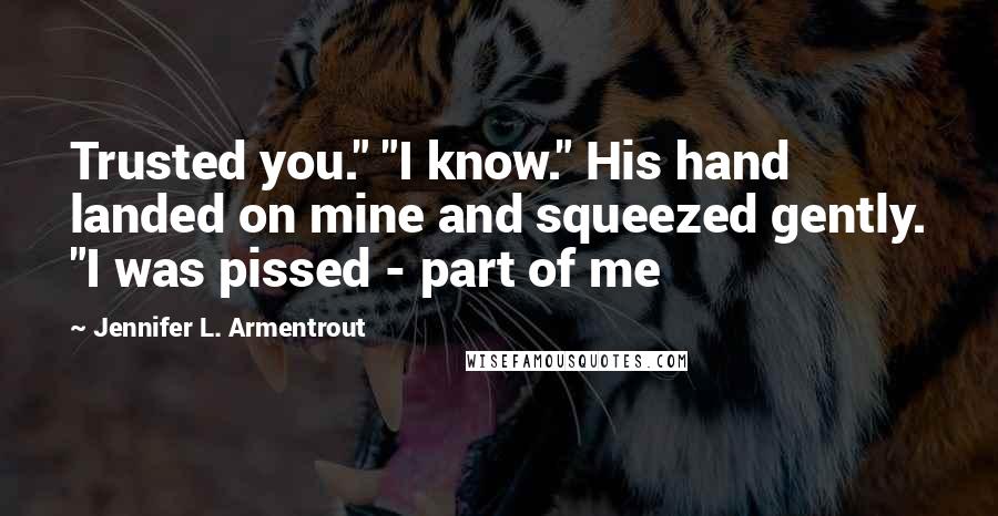 Jennifer L. Armentrout Quotes: Trusted you." "I know." His hand landed on mine and squeezed gently. "I was pissed - part of me