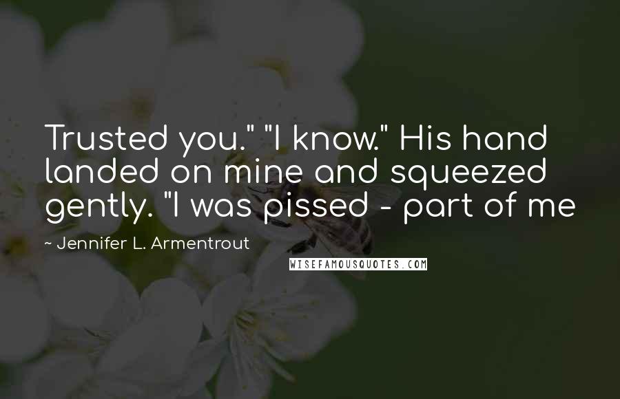 Jennifer L. Armentrout Quotes: Trusted you." "I know." His hand landed on mine and squeezed gently. "I was pissed - part of me
