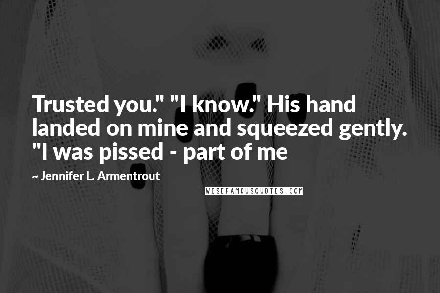 Jennifer L. Armentrout Quotes: Trusted you." "I know." His hand landed on mine and squeezed gently. "I was pissed - part of me