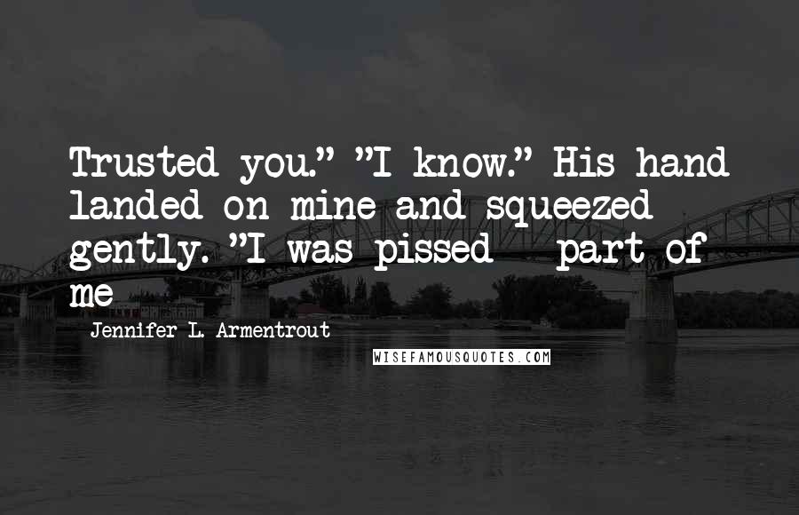 Jennifer L. Armentrout Quotes: Trusted you." "I know." His hand landed on mine and squeezed gently. "I was pissed - part of me