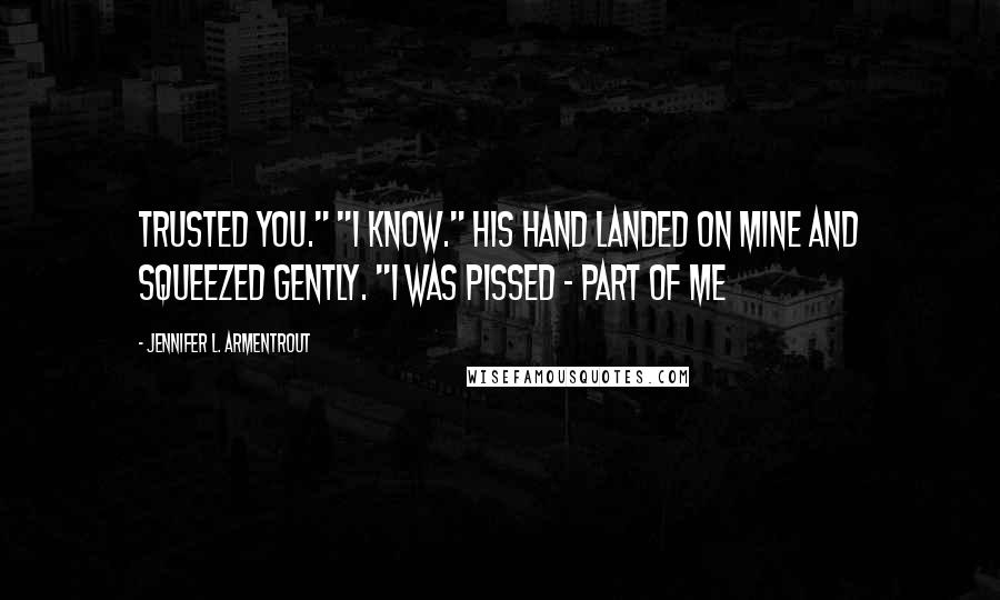 Jennifer L. Armentrout Quotes: Trusted you." "I know." His hand landed on mine and squeezed gently. "I was pissed - part of me