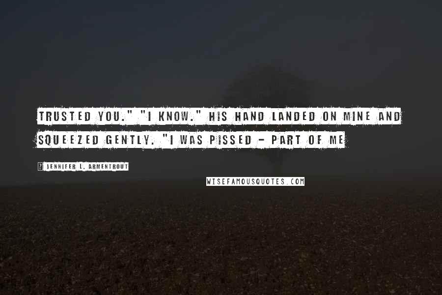 Jennifer L. Armentrout Quotes: Trusted you." "I know." His hand landed on mine and squeezed gently. "I was pissed - part of me