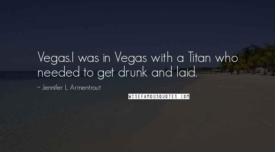 Jennifer L. Armentrout Quotes: Vegas.I was in Vegas with a Titan who needed to get drunk and laid.