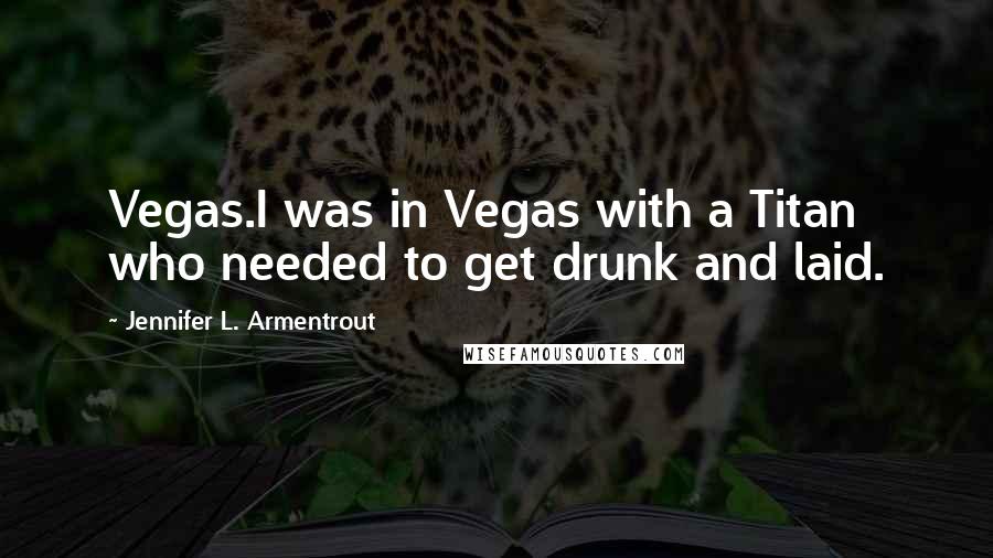Jennifer L. Armentrout Quotes: Vegas.I was in Vegas with a Titan who needed to get drunk and laid.