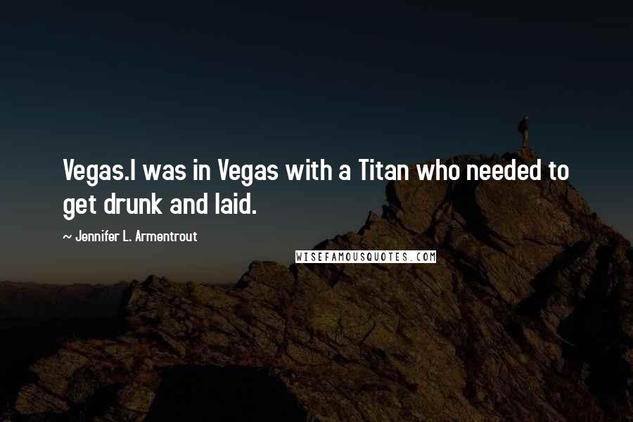 Jennifer L. Armentrout Quotes: Vegas.I was in Vegas with a Titan who needed to get drunk and laid.
