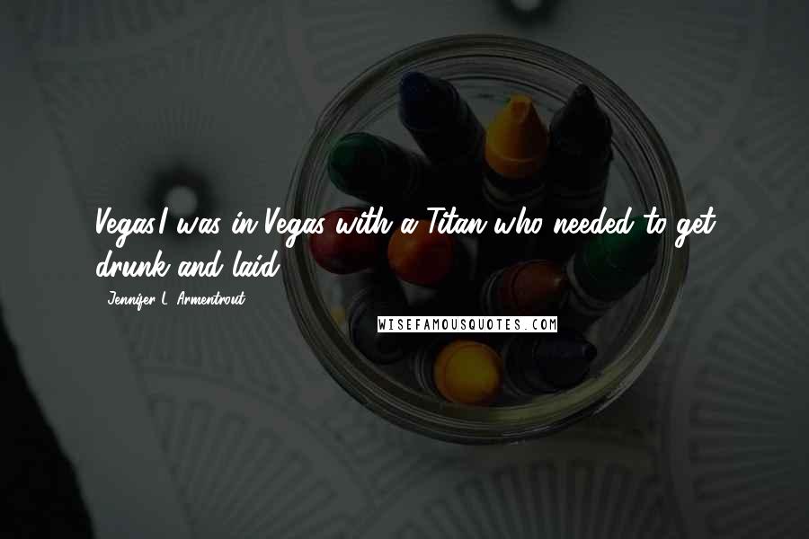 Jennifer L. Armentrout Quotes: Vegas.I was in Vegas with a Titan who needed to get drunk and laid.