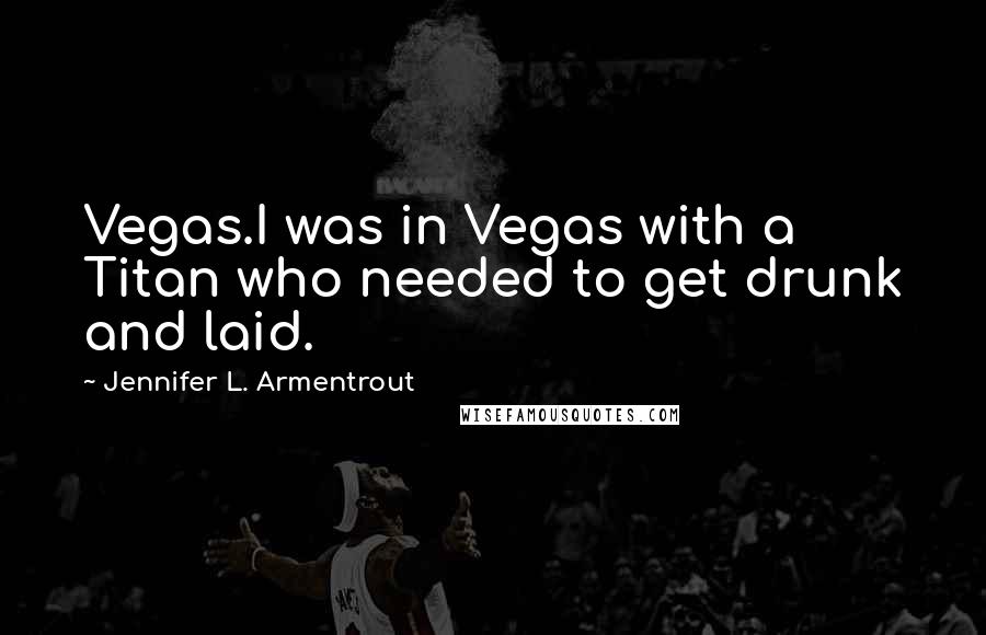 Jennifer L. Armentrout Quotes: Vegas.I was in Vegas with a Titan who needed to get drunk and laid.