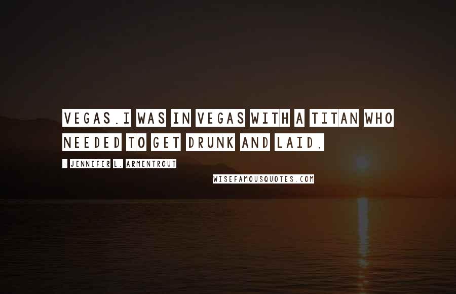 Jennifer L. Armentrout Quotes: Vegas.I was in Vegas with a Titan who needed to get drunk and laid.