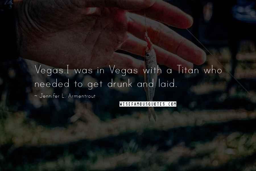 Jennifer L. Armentrout Quotes: Vegas.I was in Vegas with a Titan who needed to get drunk and laid.