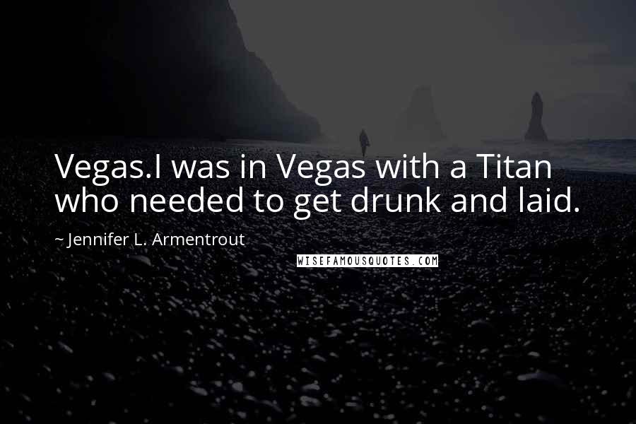 Jennifer L. Armentrout Quotes: Vegas.I was in Vegas with a Titan who needed to get drunk and laid.