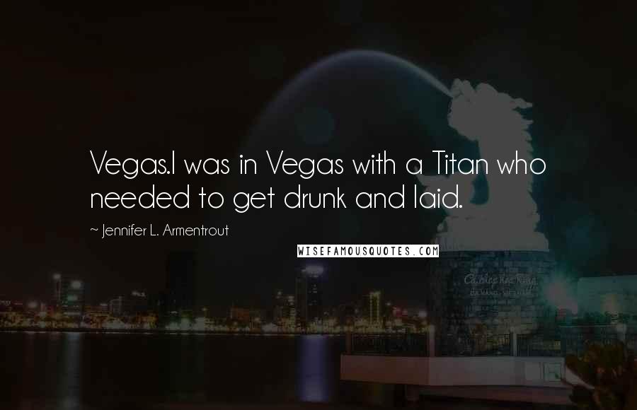 Jennifer L. Armentrout Quotes: Vegas.I was in Vegas with a Titan who needed to get drunk and laid.