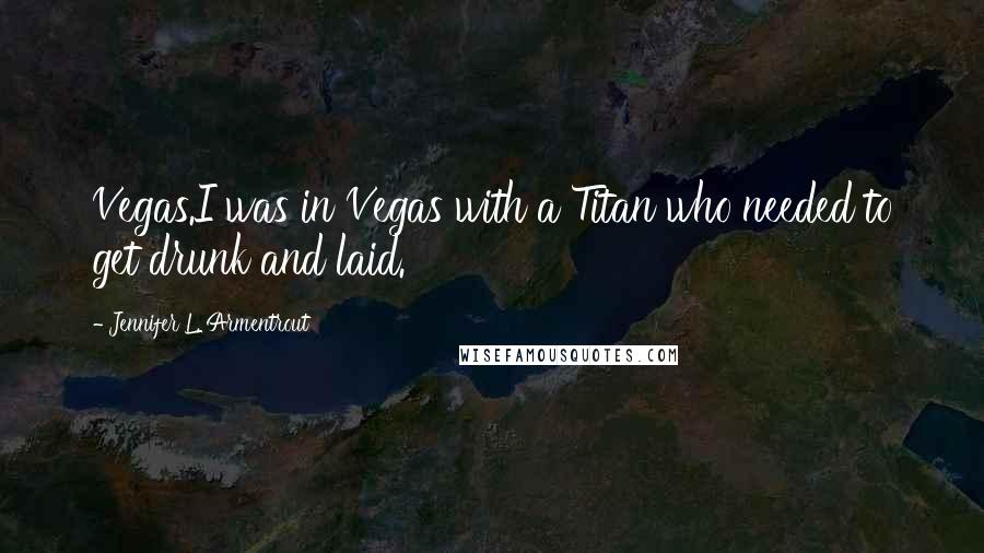 Jennifer L. Armentrout Quotes: Vegas.I was in Vegas with a Titan who needed to get drunk and laid.