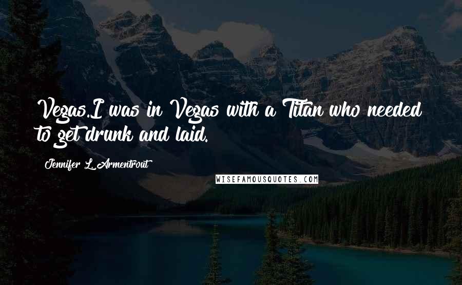 Jennifer L. Armentrout Quotes: Vegas.I was in Vegas with a Titan who needed to get drunk and laid.