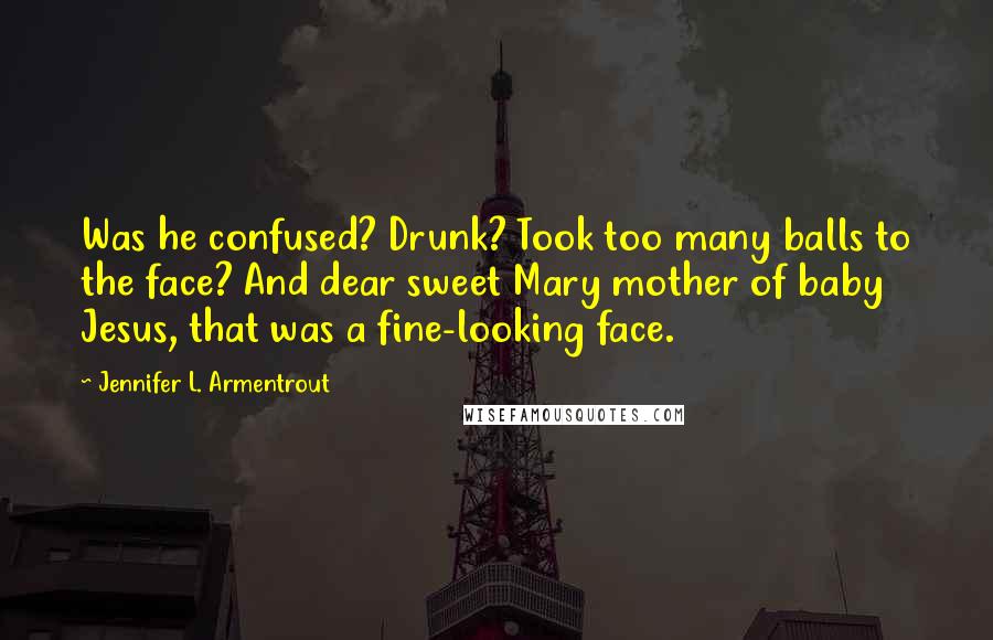 Jennifer L. Armentrout Quotes: Was he confused? Drunk? Took too many balls to the face? And dear sweet Mary mother of baby Jesus, that was a fine-looking face.