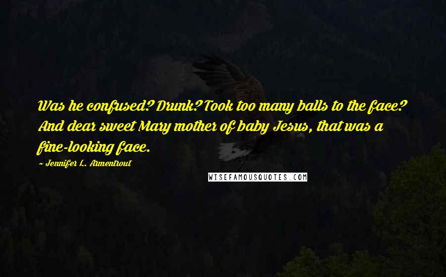 Jennifer L. Armentrout Quotes: Was he confused? Drunk? Took too many balls to the face? And dear sweet Mary mother of baby Jesus, that was a fine-looking face.