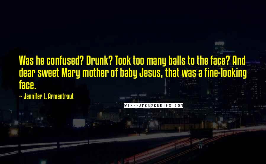 Jennifer L. Armentrout Quotes: Was he confused? Drunk? Took too many balls to the face? And dear sweet Mary mother of baby Jesus, that was a fine-looking face.