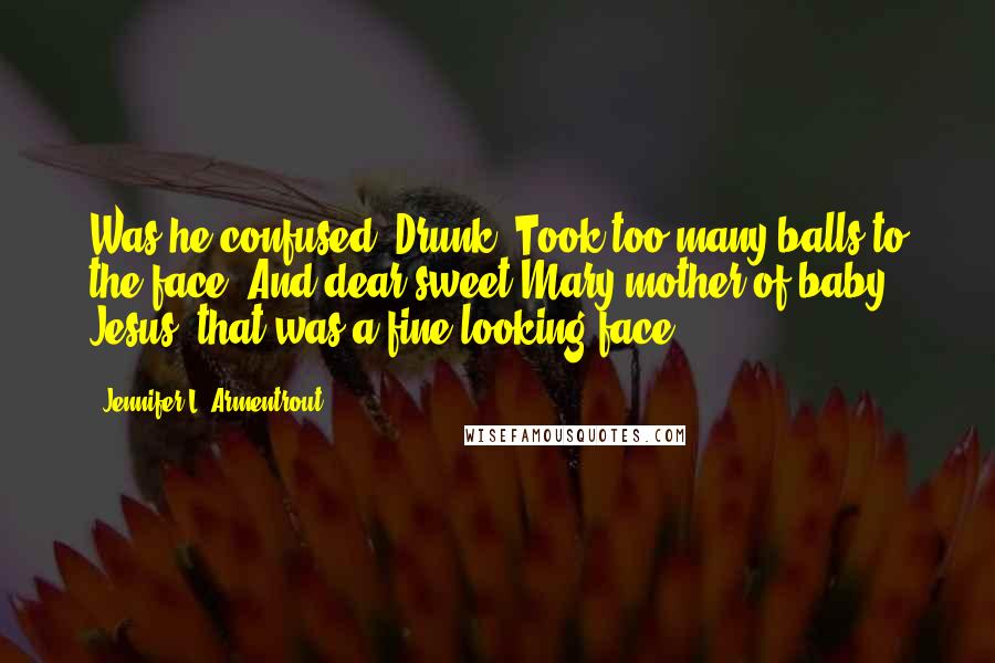 Jennifer L. Armentrout Quotes: Was he confused? Drunk? Took too many balls to the face? And dear sweet Mary mother of baby Jesus, that was a fine-looking face.