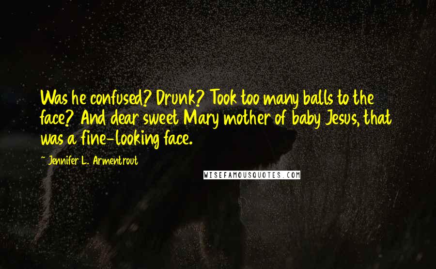 Jennifer L. Armentrout Quotes: Was he confused? Drunk? Took too many balls to the face? And dear sweet Mary mother of baby Jesus, that was a fine-looking face.