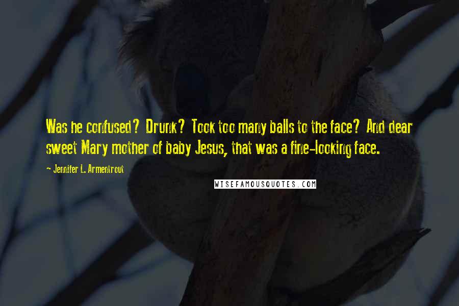 Jennifer L. Armentrout Quotes: Was he confused? Drunk? Took too many balls to the face? And dear sweet Mary mother of baby Jesus, that was a fine-looking face.